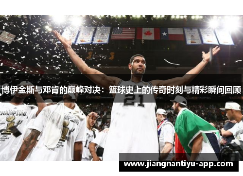 博伊金斯与邓肯的巅峰对决：篮球史上的传奇时刻与精彩瞬间回顾