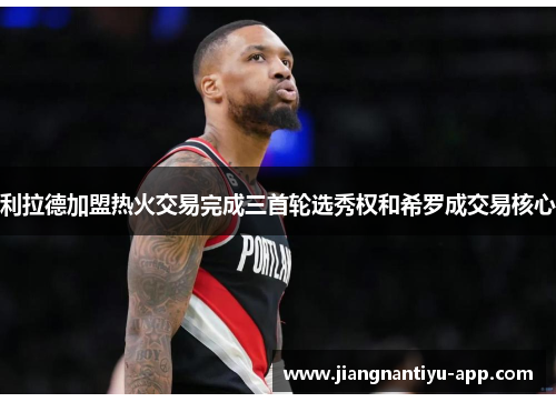 利拉德加盟热火交易完成三首轮选秀权和希罗成交易核心