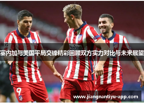 塞内加与美国平局交锋精彩回顾双方实力对比与未来展望